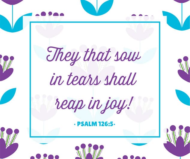 They that sow in tears shall reap in joy.